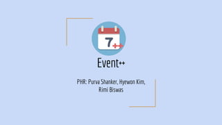 Event++
PHR: Purva Shanker, Hyewon Kim,
Rimi Biswas
 