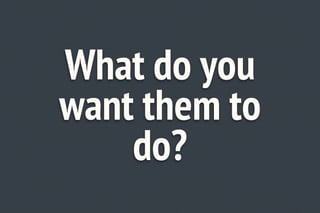 What do you
want them to
    do?
 
