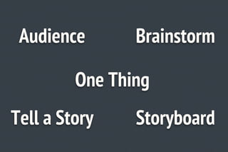 Audience       Brainstorm

         One Thing
Tell a Story    Storyboard
 