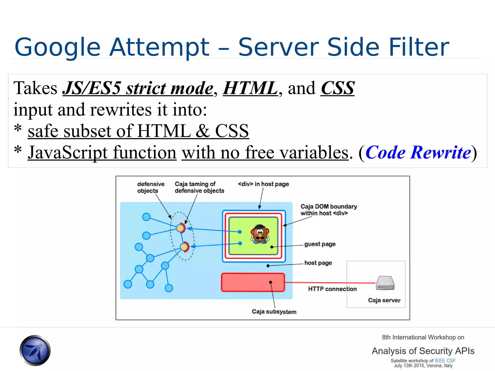 Google Attempt – Server Side Filter Takes JS/ES5 strict mode, HTML, and CSS input and rewrites it into: * safe subset of HTML & CSS * JavaScript function with no free variables. (Code Rewrite) 