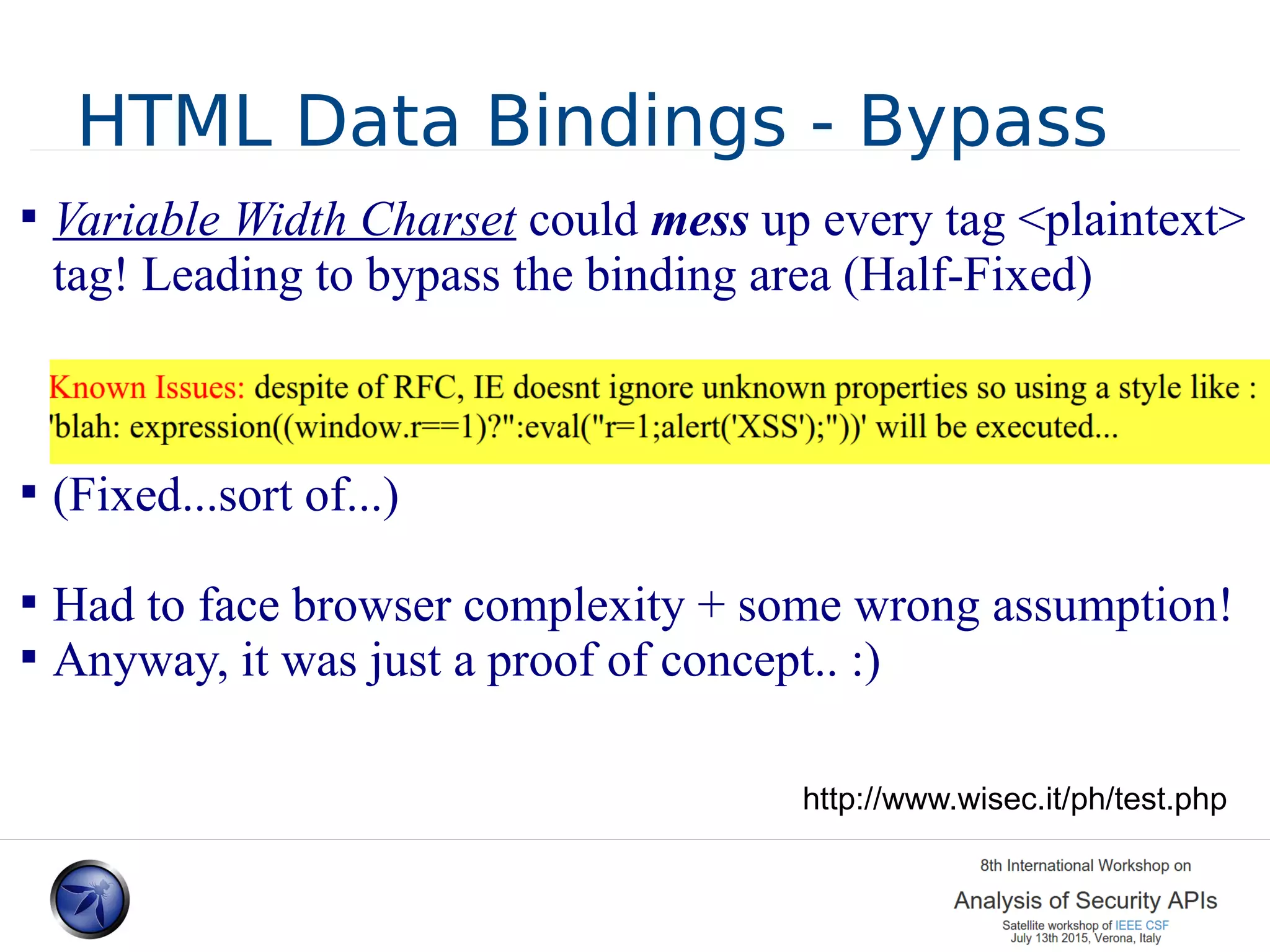 HTML Data Bindings - Bypass  Variable Width Charset could mess up every tag <plaintext> tag! Leading to bypass the binding area (Half-Fixed)  (Fixed...sort of...)  Had to face browser complexity + some wrong assumption!  Anyway, it was just a proof of concept.. :) http://www.wisec.it/ph/test.php 