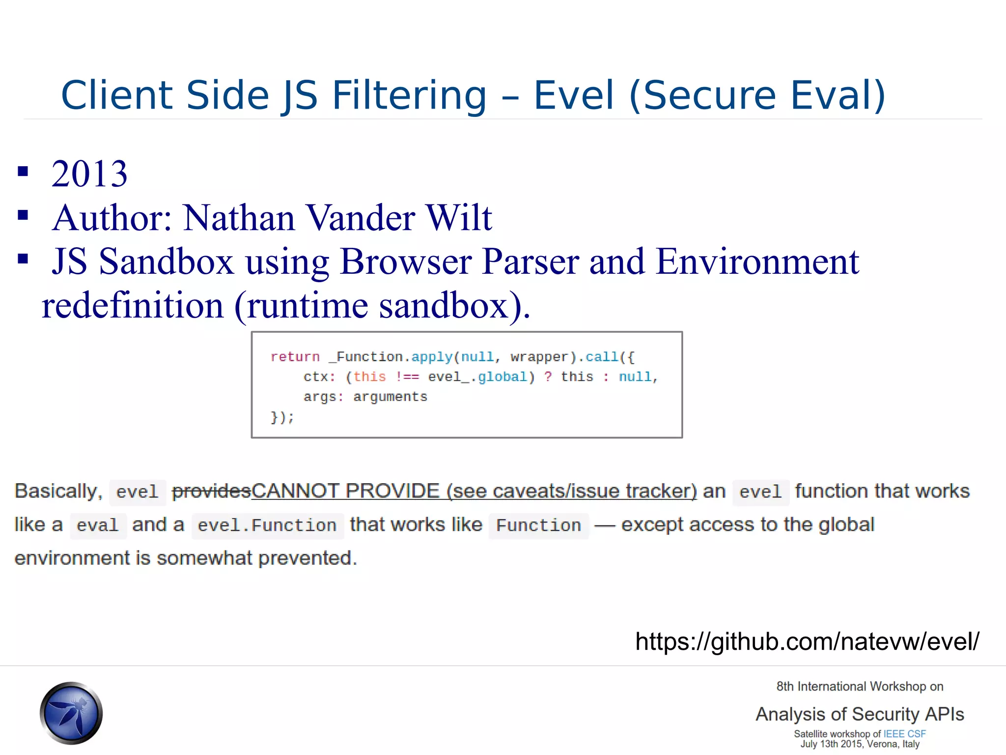 Client Side JS Filtering – Evel (Secure Eval)  2013  Author: Nathan Vander Wilt  JS Sandbox using Browser Parser and Environment redefinition (runtime sandbox). https://github.com/natevw/evel/ 