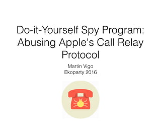 Do-it-Yourself Spy Program:
Abusing Apple's Call Relay
Protocol
Martin Vigo
Ekoparty 2016
 