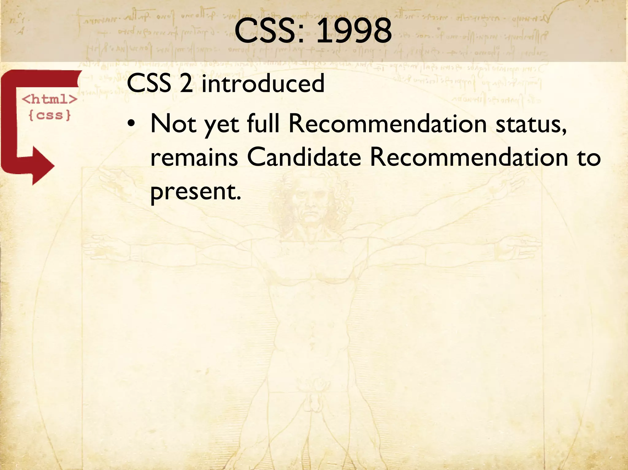 CSS: 1998
CSS 2 introduced
• Not yet full Recommendation status,
  remains Candidate Recommendation to
  present.
 