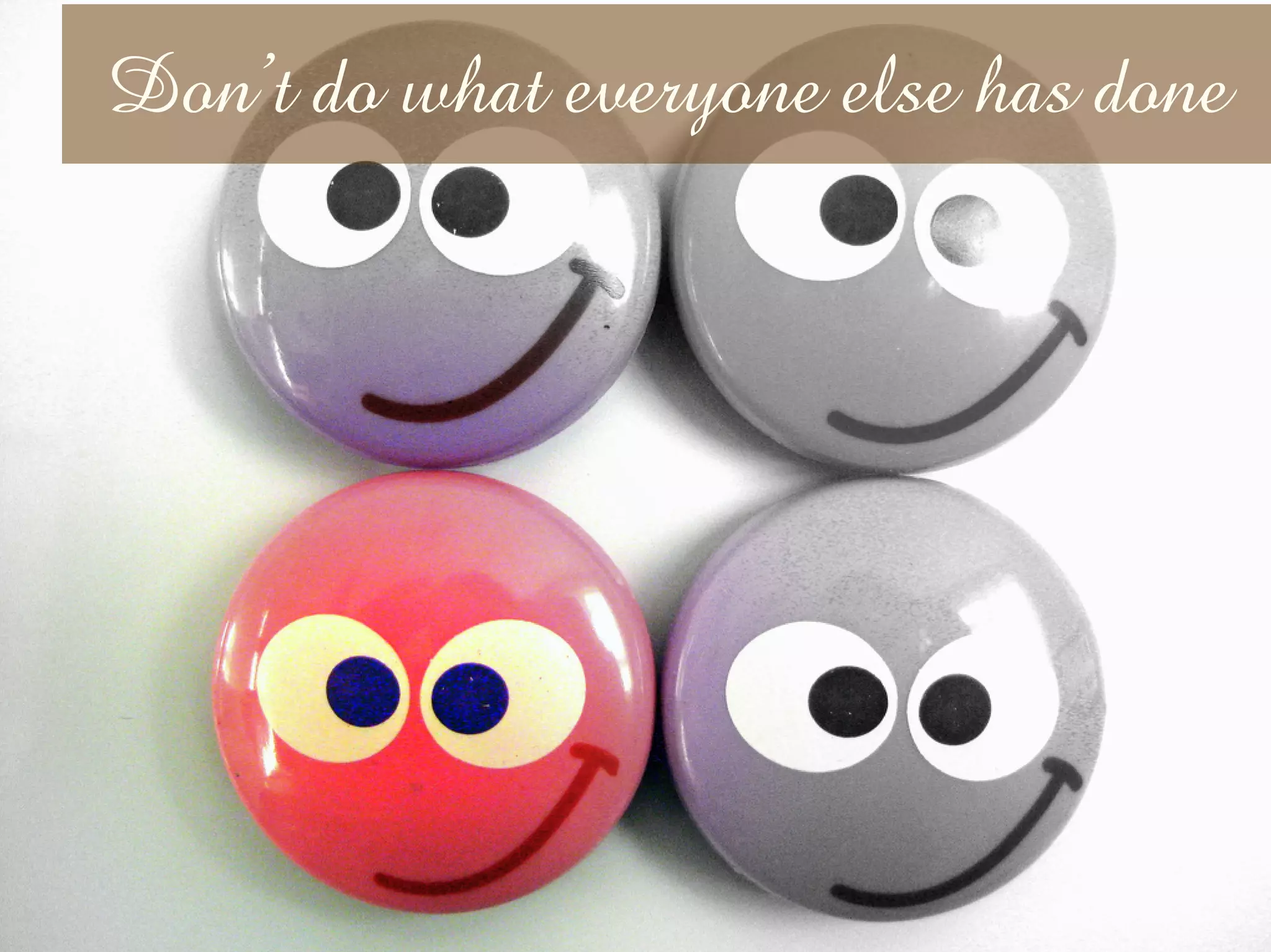 Don’t do what everyone else has done
 