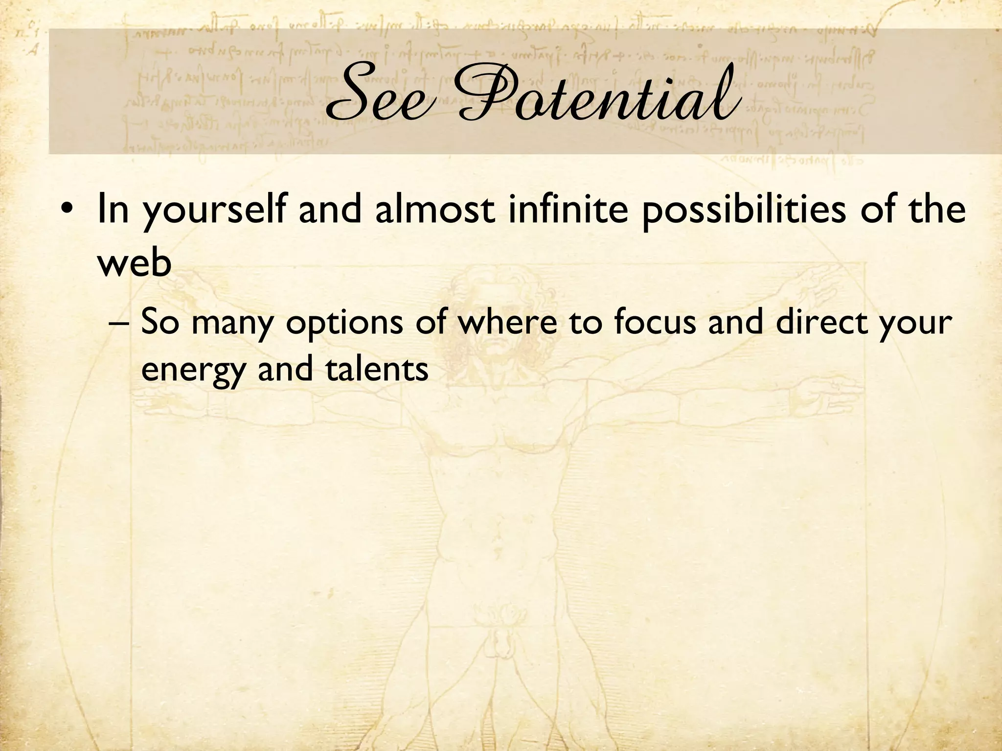 See Potential
• In yourself and almost infinite possibilities of the
  web
  – So many options of where to focus and direct your
    energy and talents
 