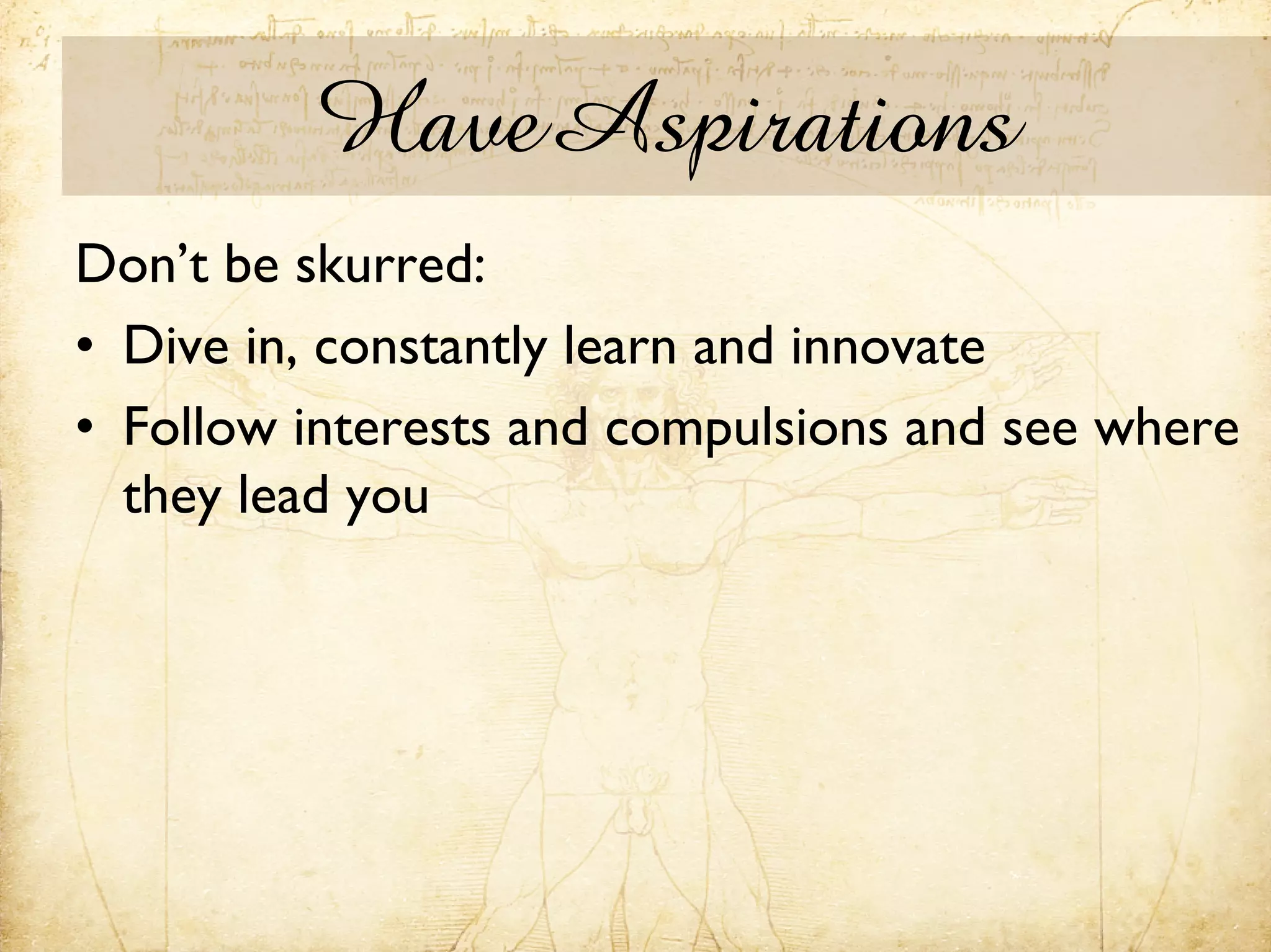 HaveAspirations
Don’t be skurred:
• Dive in, constantly learn and innovate
• Follow interests and compulsions and see where
  they lead you
 