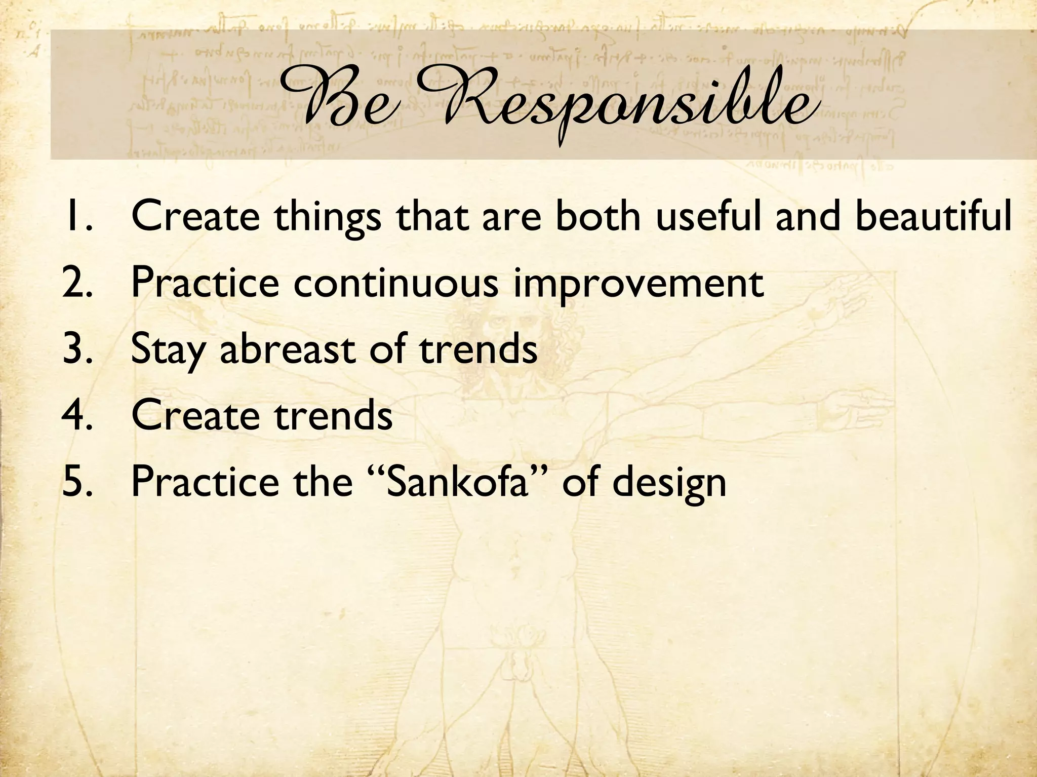 Be Responsible
1.   Create things that are both useful and beautiful
2.   Practice continuous improvement
3.   Stay abreast of trends
4.   Create trends
5.   Practice the “Sankofa” of design
 