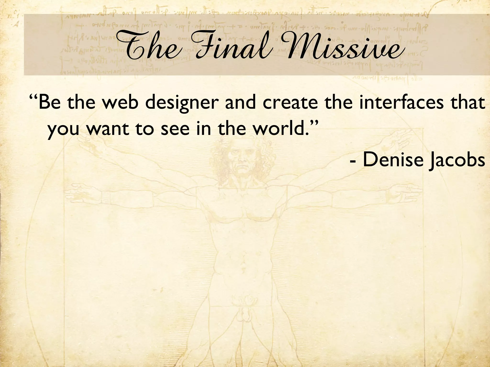 The Final Missive
“Be the web designer and create the interfaces that
  you want to see in the world.”
                                   - Denise Jacobs
 