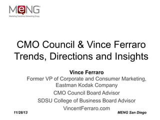 CMO Council & Vince Ferraro
Trends, Directions and Insights
Vince Ferraro
Former VP of Corporate and Consumer Marketing,
Eastman Kodak Company
CMO Council Board Advisor
SDSU College of Business Board Advisor
VincentFerraro.com

11/28/13

MENG San Diego

 