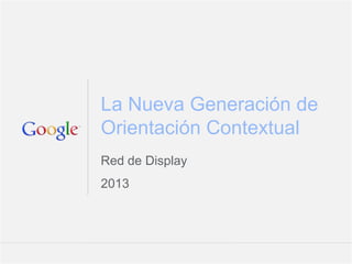 La Nueva Generación de
Orientación Contextual
Red de Display
2013




                 Google Confidential and Proprietary   1
 