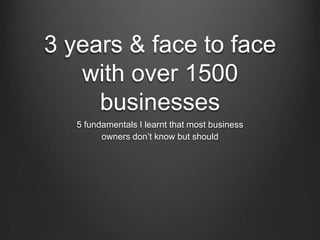 3 years & face to face
   with over 1500
     businesses
   5 fundamentals I learnt that most business
         owners don’t know but should
 