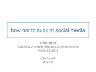 how not to suck at social media
prepared for
Columbia University Strategic Communications
March 23, 2013
@adbroad
#cu323
 