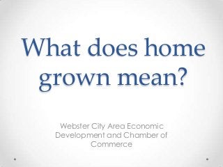 What does home
grown mean?
Webster City Area Economic
Development and Chamber of
Commerce
 