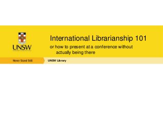 International Librarianship 101
 or how to present at a conference without
    actually being there
UNSW Library
 