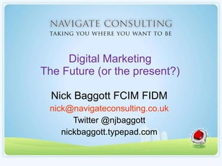 Digital Marketing The Future (or the present?) Nick Baggott FCIM FIDM [email_address] Twitter @njbaggott nickbaggott.typepad.com 