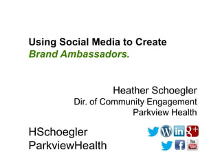 Using Social Media to Create
Brand Ambassadors.


                 Heather Schoegler
         Dir. of Community Engagement
                      Parkview Health

HSchoegler
ParkviewHealth
 