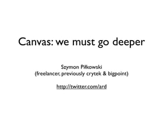 Canvas: we must go deeper

                Szymon Piłkowski
   (freelancer, previously crytek & bigpoint)

            http://twitter.com/ard
 