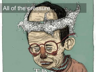 All of the pressure…
 