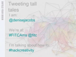 Tweeting tall
tales
I am:
@denisejacobs

We’re at:
#FITCAms @fitc

I’m talking about how to:
#hackcreativity
 
