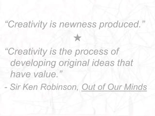 “Creativity is newness produced.”
                  ★
“Creativity is the process of
 developing original ideas that
 have value.”
- Sir Ken Robinson, Out of Our Minds
 