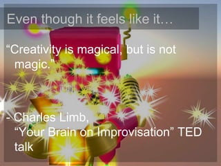 Even though it feels like it…

“Creativity is magical, but is not
 magic.”



- Charles Limb,
  “Your Brain on Improvisation” TED
  talk
 