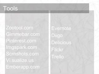 Tools


 Zootool.com     Evernote
 Gimmebar.com    Diigo
 Pinterest.com   Delicious
 Imgspark.com    Flickr
 Scrnshots.com
                 Trello
 Vi.sualize.us
 Emberapp.com
 