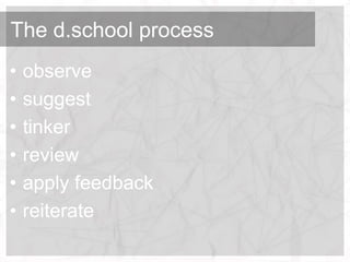 The d.school process
•   observe
•   suggest
•   tinker
•   review
•   apply feedback
•   reiterate
 