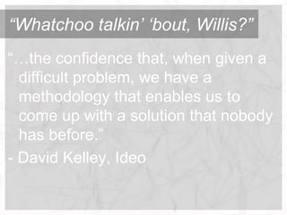 “Whatchoo talkin‟ „bout, Willis?”
“…the confidence that, when given a
  difficult problem, we have a
  methodology that enables us to
  come up with a solution that nobody
  has before.”
- David Kelley, Ideo
 