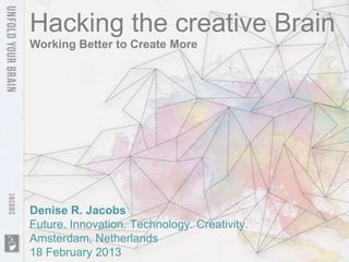 Hacking the creative Brain
Working Better to Create More




Denise R. Jacobs
Future. Innovation. Technology. Creativity.
Amsterdam, Netherlands
18 February 2013
 