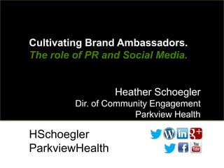 Cultivating Brand Ambassadors.
The role of PR and Social Media.


                 Heather Schoegler
         Dir. of Community Engagement
                      Parkview Health

HSchoegler
ParkviewHealth
 
