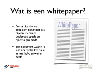 Wat is een whitepaper?
•   Een artikel dat een
    probleem behandelt dat
    bij een speciﬁeke
    doelgroep speelt en
  ...