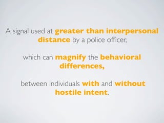 A signal used at greater than interpersonal
           distance by a police ofﬁcer,

    which can magnify the behavioral
               differences,

    between individuals with and without
              hostile intent.
 