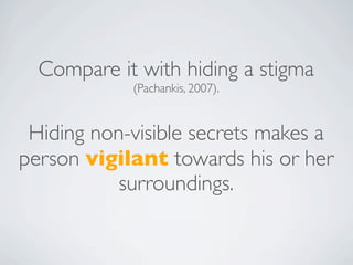 Compare it with hiding a stigma
            (Pachankis, 2007).


 Hiding non-visible secrets makes a
person vigilant towards his or her
           surroundings.
 