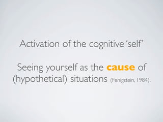 Activation of the cognitive ‘self ’

 Seeing yourself as the cause of
(hypothetical) situations (Fenigstein, 1984).
 