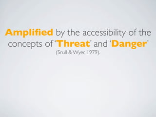 Ampliﬁed by the accessibility of the
concepts of ‘Threat’ and ‘Danger’
            (Srull & Wyer, 1979).
 