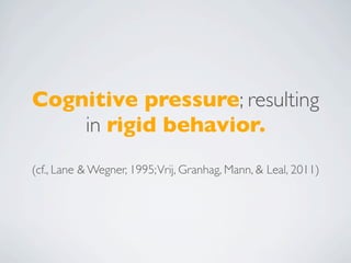 Cognitive pressure; resulting
    in rigid behavior.
(cf., Lane & Wegner, 1995; Vrij, Granhag, Mann, & Leal, 2011)
 