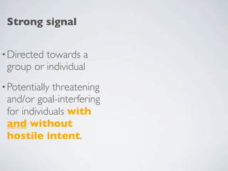 Strong signal


• Directedtowards a
 group or individual
• Potentiallythreatening
 and/or goal-interfering
 for individuals with
 and without
 hostile intent.
 