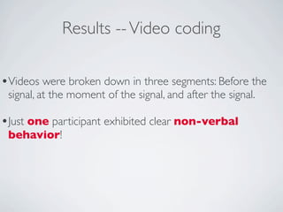 Results -- Video coding

•Videos were broken down in three segments: Before the
 signal, at the moment of the signal, and after the signal.

•Just one participant exhibited clear non-verbal
 behavior!
 