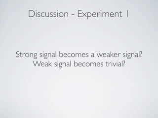 Discussion - Experiment 1



Strong signal becomes a weaker signal?
     Weak signal becomes trivial?
 