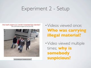 Experiment 2 - Setup

         • Videosviewed once;
          Who was carrying
          illegal material?
         • Video viewed multiple
          times; why is
          somebody
          suspicious?
 