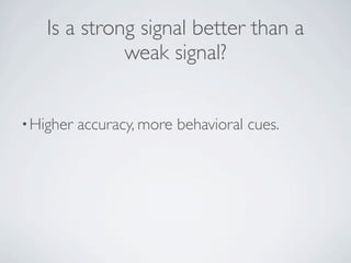 Is a strong signal better than a
             weak signal?


• Higher   accuracy, more behavioral cues.
 