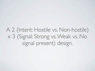 A 2 (Intent: Hostile vs. Non-hostile)
x 3 (Signal: Strong vs. Weak vs. No
       signal present) design.
 