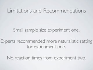 Limitations and Recommendations


      Small sample size experiment one.

Experts recommended more naturalistic setting
            for experiment one.

   No reaction times from experiment two.
 