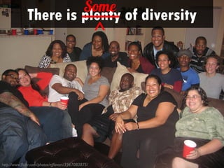 Some
              There is plenty of diversity
                                                     ^




http://www.flickr.com/photos/ejflavors/3367083875/
 