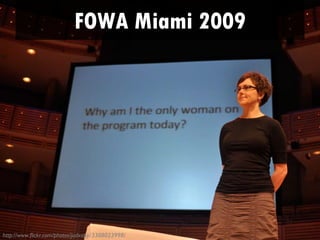 FOWA Miami 2009
      • At FOWA 2009, Kristina Halvorson pulled a
        surprise in her presentation and asked, “why
        am I the only woman on stage here?”




http://www.flickr.com/photos/judxapp/3308023998/
 