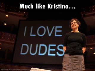 Much like Kristina…
      • I love guys.




http://www.flickr.com/photos/judxapp/3307193183/
 