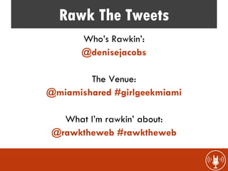 Rawk The Tweets
       Who’s Rawkin’:
       @denisejacobs

        The Venue:
@miamishared #girlgeekmiami

   What I’m rawkin’ about:
 @rawktheweb #rawktheweb
 