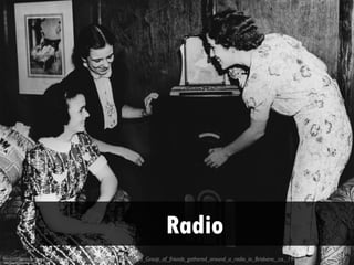 Radio
http://commons.wikimedia.org/wiki/File:StateLibQld_1_105248_Group_of_friends_gathered_around_a_radio_in_Brisbane,_ca._1942.jpg
 