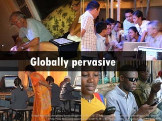 Globally pervasive



1) http://www.flickr.com/photos/dcmetroblogger/4731961032/, 2) http://www.flickr.com/photos/dcmetroblogger/3861295403/,
                 3) http://www.flickr.com/photos/rosipaw/5308977361/, 4) http://www.flickr.com/photos/kiwanja/3169449999/
 